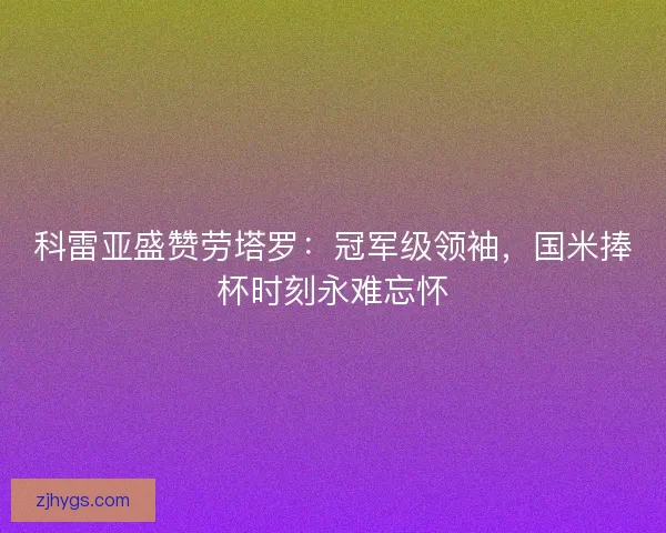 科雷亚盛赞劳塔罗：冠军级领袖，国米捧杯时刻永难忘怀