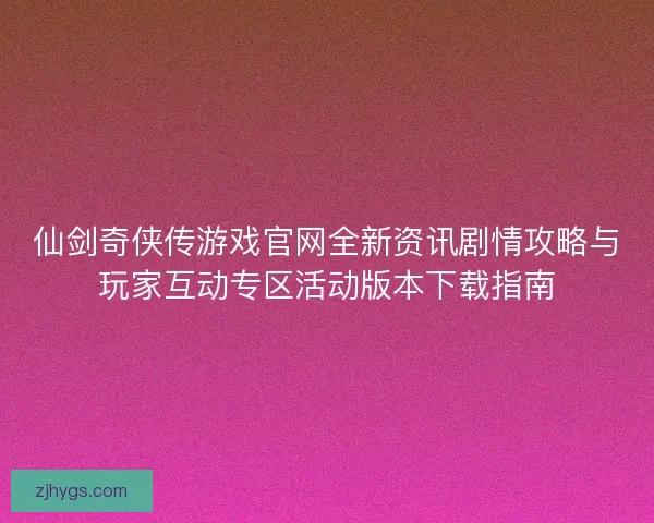 仙剑奇侠传游戏官网全新资讯剧情攻略与玩家互动专区活动版本下载指南 仙剑奇侠传游戏官网全新资讯剧情攻略与玩家互动专区活动版本下载指南