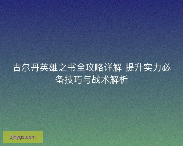 古尔丹英雄之书全攻略详解 提升实力必备技巧与战术解析