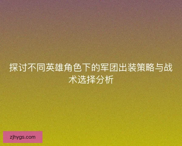 探讨不同英雄角色下的军团出装策略与战术选择分析 探讨不同英雄角色下的军团出装策略与战术选择分析