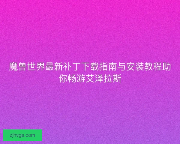 魔兽世界最新补丁下载指南与安装教程助你畅游艾泽拉斯