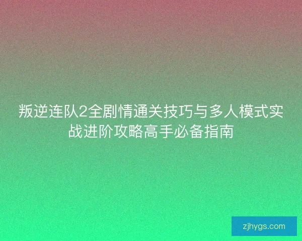 叛逆连队2全剧情通关技巧与多人模式实战进阶攻略高手必备指南