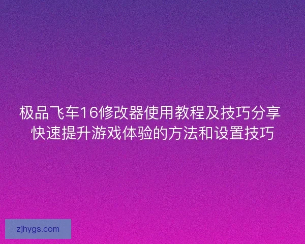 极品飞车16修改器使用教程及技巧分享 快速提升游戏体验的方法和设置技巧 极品飞车16修改器使用教程及技巧分享 快速提升游戏体验的方法和设置技巧