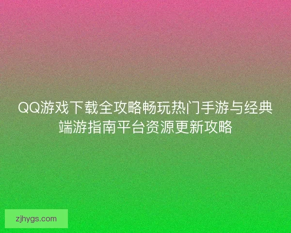 QQ游戏下载全攻略畅玩热门手游与经典端游指南平台资源更新攻略