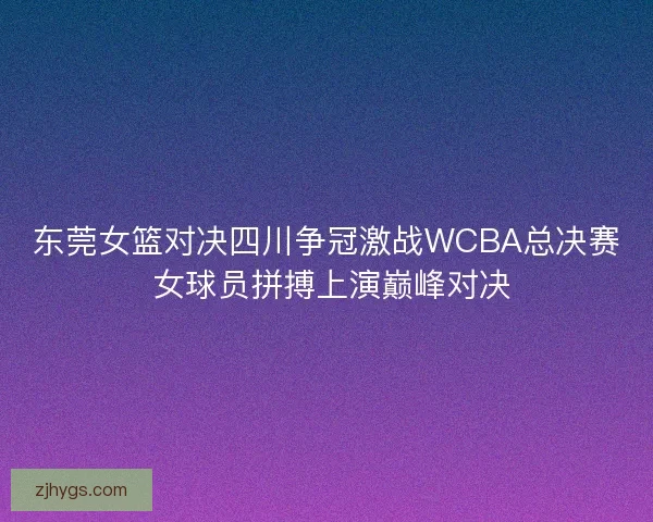 东莞女篮对决四川争冠激战WCBA总决赛 女球员拼搏上演巅峰对决 东莞女篮对决四川争冠激战WCBA总决赛 女球员拼搏上演巅峰对决