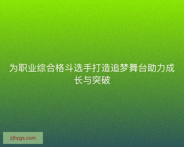为职业综合格斗选手打造追梦舞台助力成长与突破 为职业综合格斗选手打造追梦舞台助力成长与突破