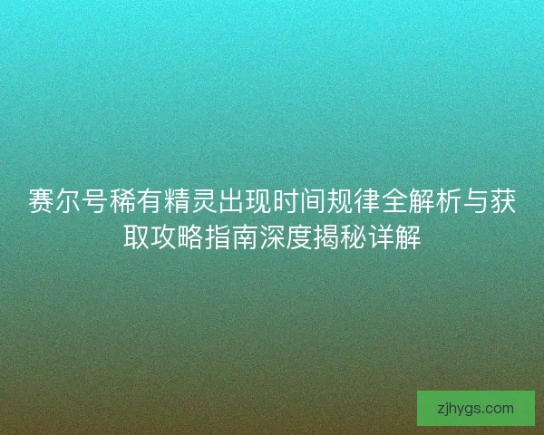 赛尔号稀有精灵出现时间规律全解析与获取攻略指南深度揭秘详解 赛尔号稀有精灵出现时间规律全解析与获取攻略指南深度揭秘详解