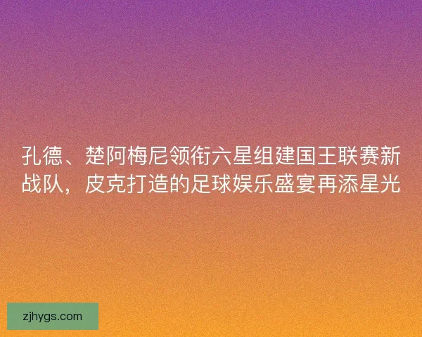 孔德、楚阿梅尼领衔六星组建国王联赛新战队，皮克打造的足球娱乐盛宴再添星光