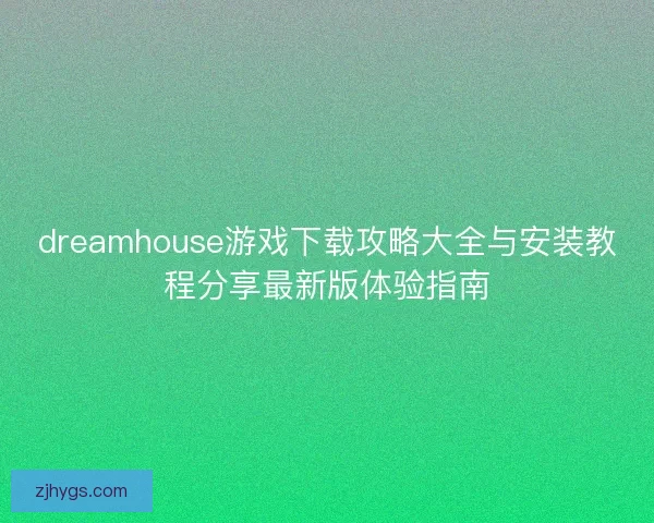dreamhouse游戏下载攻略大全与安装教程分享最新版体验指南 dreamhouse游戏下载攻略大全与安装教程分享最新版体验指南
