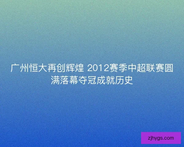 广州恒大再创辉煌 2012赛季中超联赛圆满落幕夺冠成就历史 广州恒大再创辉煌 2012赛季中超联赛圆满落幕夺冠成就历史