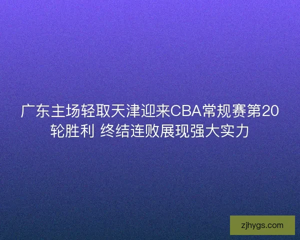 广东主场轻取天津迎来CBA常规赛第20轮胜利 终结连败展现强大实力