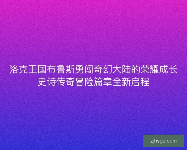 洛克王国布鲁斯勇闯奇幻大陆的荣耀成长史诗传奇冒险篇章全新启程