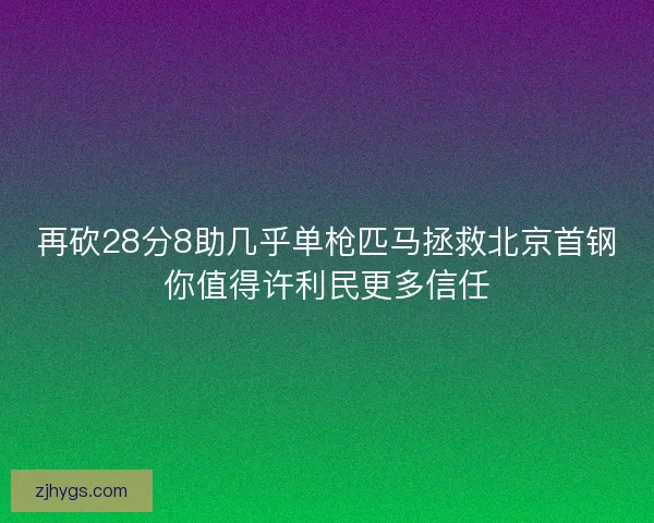 再砍28分8助几乎单枪匹马拯救北京首钢你值得许利民更多信任