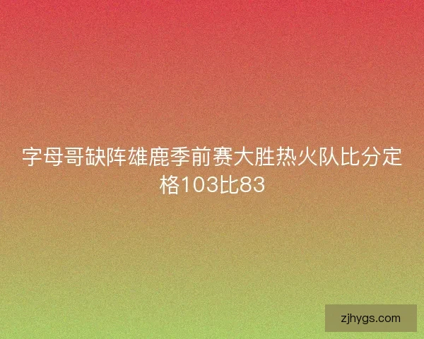 字母哥缺阵雄鹿季前赛大胜热火队比分定格103比83