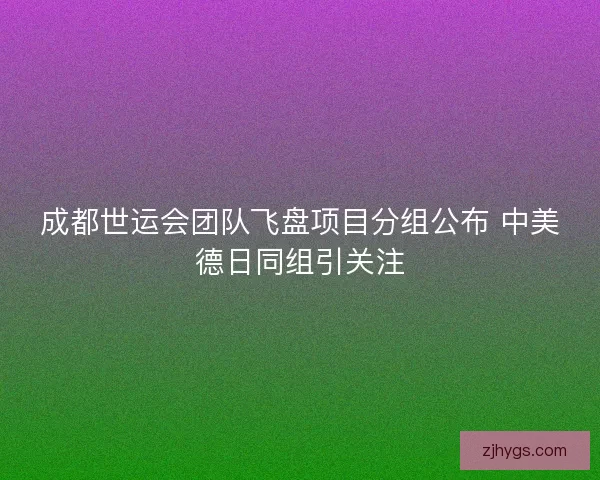 成都世运会团队飞盘项目分组公布 中美德日同组引关注