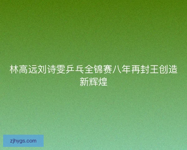 林高远刘诗雯乒乓全锦赛八年再封王创造新辉煌