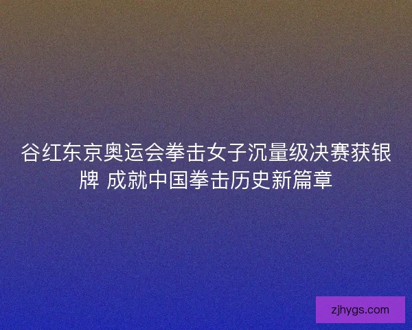 谷红东京奥运会拳击女子沉量级决赛获银牌 成就中国拳击历史新篇章 谷红东京奥运会拳击女子沉量级决赛获银牌 成就中国拳击历史新篇章