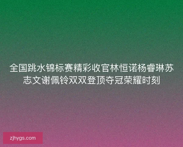 全国跳水锦标赛精彩收官林恒诺杨睿琳苏志文谢佩铃双双登顶夺冠荣耀时刻 全国跳水锦标赛精彩收官林恒诺杨睿琳苏志文谢佩铃双双登顶夺冠荣耀时刻