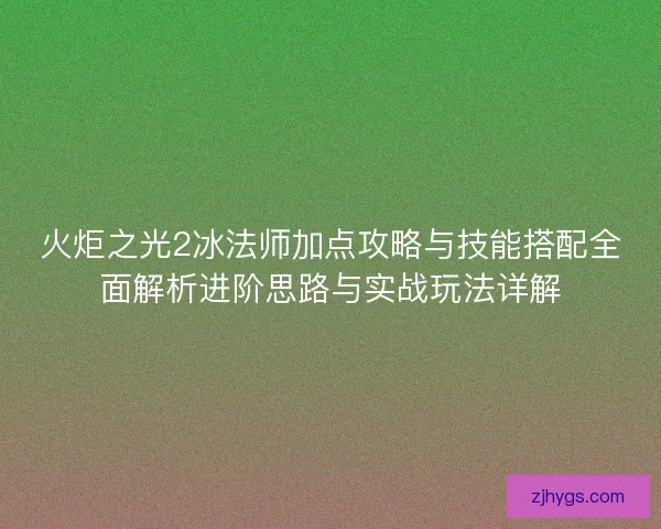 火炬之光2冰法师加点攻略与技能搭配全面解析进阶思路与实战玩法详解 火炬之光2冰法师加点攻略与技能搭配全面解析进阶思路与实战玩法详解