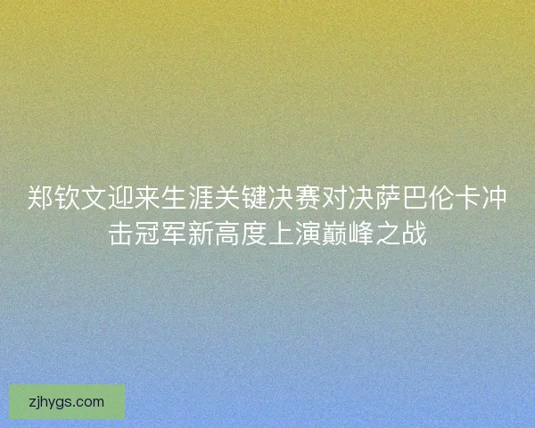 郑钦文迎来生涯关键决赛对决萨巴伦卡冲击冠军新高度上演巅峰之战 郑钦文迎来生涯关键决赛对决萨巴伦卡冲击冠军新高度上演巅峰之战