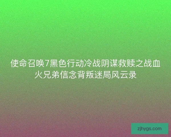 使命召唤7黑色行动冷战阴谋救赎之战血火兄弟信念背叛迷局风云录