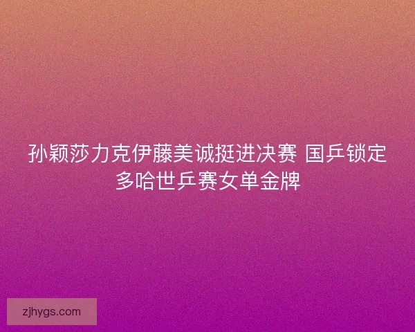 孙颖莎力克伊藤美诚挺进决赛 国乒锁定多哈世乒赛女单金牌 孙颖莎力克伊藤美诚挺进决赛 国乒锁定多哈世乒赛女单金牌