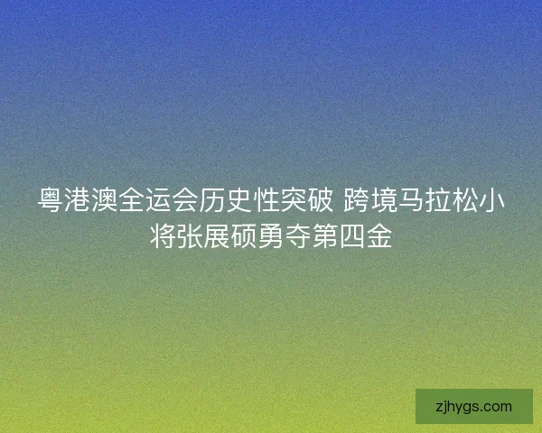 粤港澳全运会历史性突破 跨境马拉松小将张展硕勇夺第四金 粤港澳全运会历史性突破 跨境马拉松小将张展硕勇夺第四金