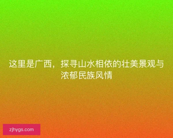 这里是广西,探寻山水相依的壮美景观与浓郁民族风情 这里是广西,探寻山水相依的壮美景观与浓郁民族风情