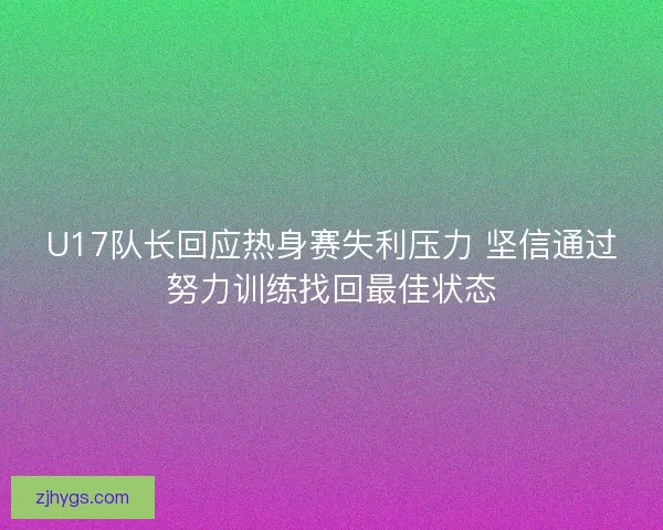 U17队长回应热身赛失利压力 坚信通过努力训练找回最佳状态 U17队长回应热身赛失利压力 坚信通过努力训练找回最佳状态