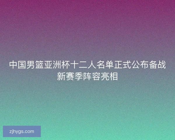 中国男篮亚洲杯十二人名单正式公布备战新赛季阵容亮相 中国男篮亚洲杯十二人名单正式公布备战新赛季阵容亮相