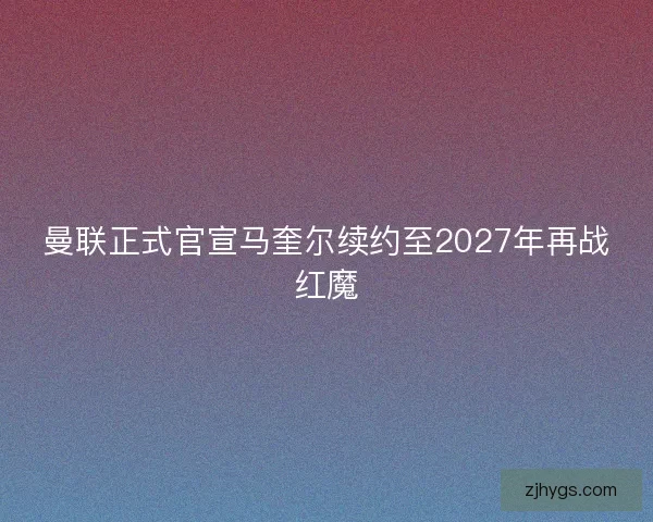 曼联正式官宣马奎尔续约至2027年再战红魔