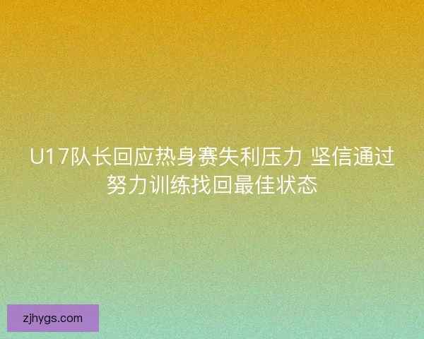 U17队长回应热身赛失利压力 坚信通过努力训练找回最佳状态 U17队长回应热身赛失利压力 坚信通过努力训练找回最佳状态