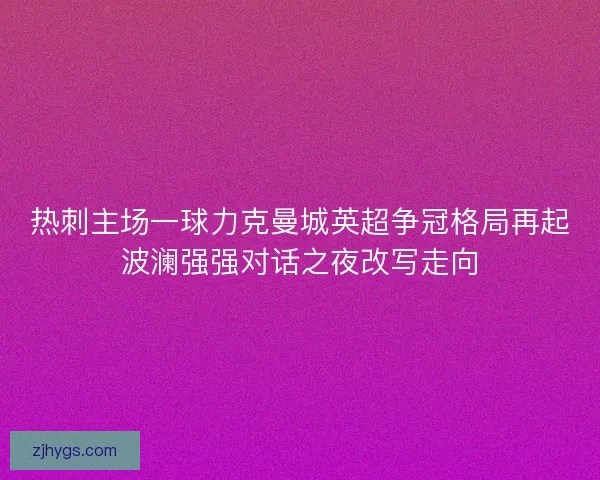 热刺主场一球力克曼城英超争冠格局再起波澜强强对话之夜改写走向