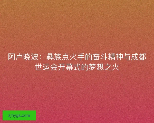 阿卢晓波:彝族点火手的奋斗精神与成都世运会开幕式的梦想之火 阿卢晓波:彝族点火手的奋斗精神与成都世运会开幕式的梦想之火