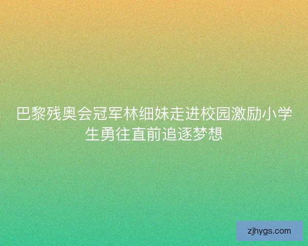 巴黎残奥会冠军林细妹走进校园激励小学生勇往直前追逐梦想 巴黎残奥会冠军林细妹走进校园激励小学生勇往直前追逐梦想