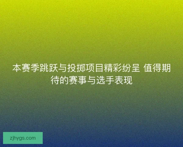 本赛季跳跃与投掷项目精彩纷呈 值得期待的赛事与选手表现