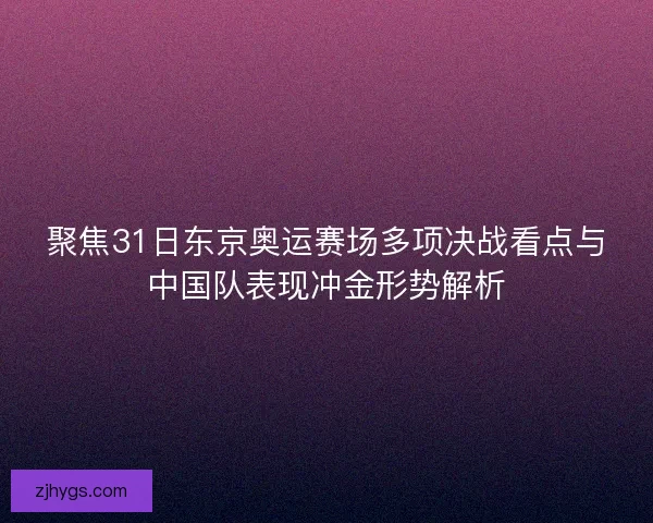 聚焦31日东京奥运赛场多项决战看点与中国队表现冲金形势解析 聚焦31日东京奥运赛场多项决战看点与中国队表现冲金形势解析