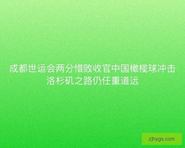 成都世运会两分惜败收官中国橄榄球冲击洛杉矶之路仍任重道远
