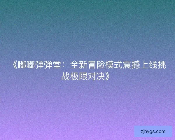 《嘟嘟弹弹堂:全新冒险模式震撼上线挑战极限对决》 《嘟嘟弹弹堂:全新冒险模式震撼上线挑战极限对决》