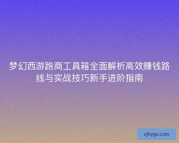 梦幻西游跑商工具箱全面解析高效赚钱路线与实战技巧新手进阶指南